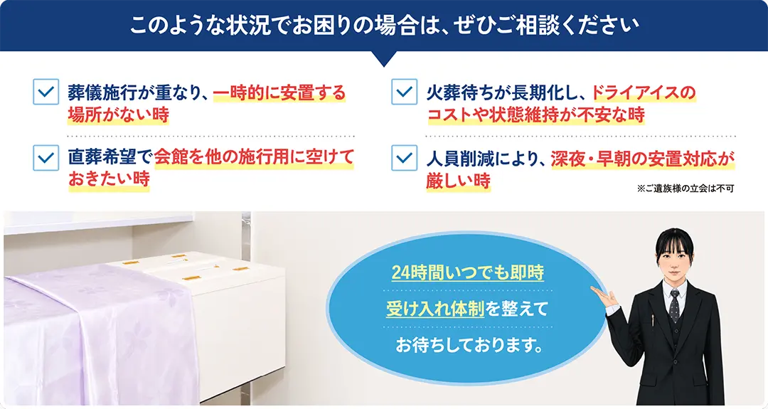 【このような状況でお困りの場合は、ぜひご相談ください】葬儀施行の重複による一時的な安置場所不足、直葬希望による会館の空き確保、火葬待ち長期化によるドライアイスのコストや状態維持の不安、人員削減による深夜・早朝の安置対応の負担など、お困りの際のご相談窓口のご案内