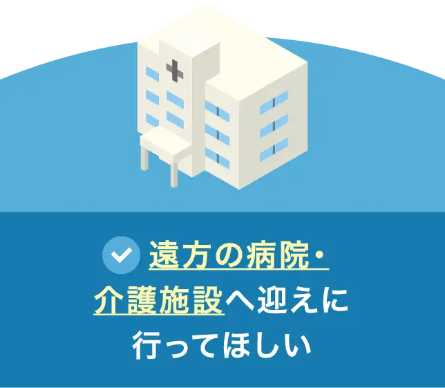遠方の病院・介護施設へ迎えに行ってほしい