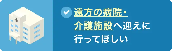 遠方の病院・介護施設へ迎えに行ってほしい