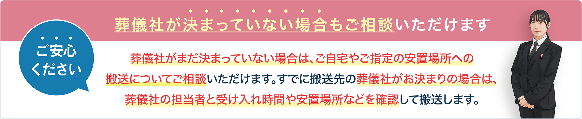 葬儀社が決まっていない場合も、ご自宅やご指定の安置場所への搬送をご相談いただけます。搬送先が決まっている場合は、葬儀社の担当者と受け入れ時間・安置場所を確認して搬送します。