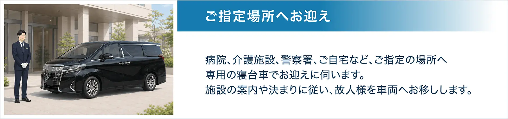 STEP4 ご指定場所へお迎え。病院、介護施設、警察署、ご自宅など、ご指定の場所へ専用の寝台車でお迎えに伺います。施設の案内や決まりに従い、故人様を車両へお移しします。