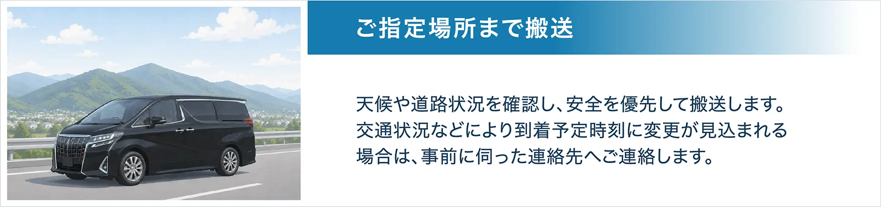 STEP5 ご指定場所まで搬送。天候や道路状況を確認し、安全を優先して搬送します。交通状況などにより到着予定時刻に変更が見込まれる場合は、事前に伺った連絡先へご連絡します。