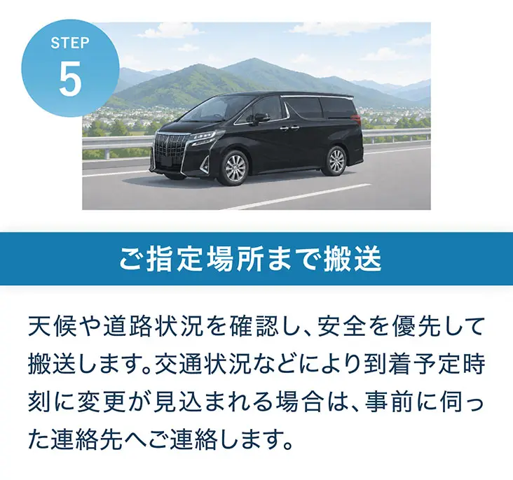 STEP5 ご指定場所まで搬送。天候や道路状況を確認し、安全を優先して搬送します。交通状況などにより到着予定時刻に変更が見込まれる場合は、事前に伺った連絡先へご連絡します。